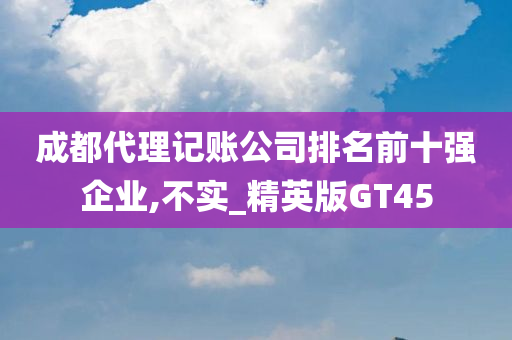 成都代理记账公司排名前十强企业,不实_精英版GT45