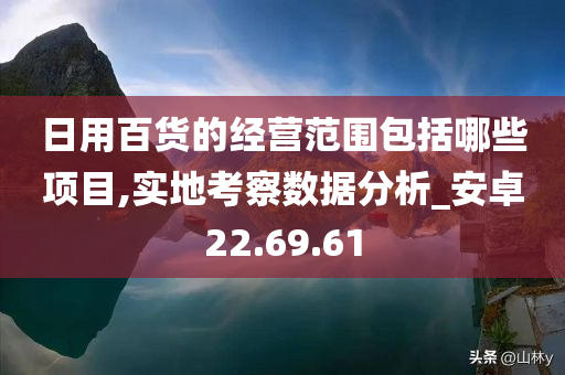 日用百货的经营范围包括哪些项目,实地考察数据分析_安卓22.69.61