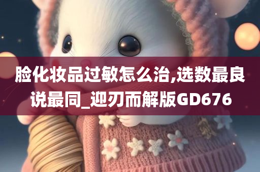 脸化妆品过敏怎么治,选数最良说最同_迎刃而解版GD676