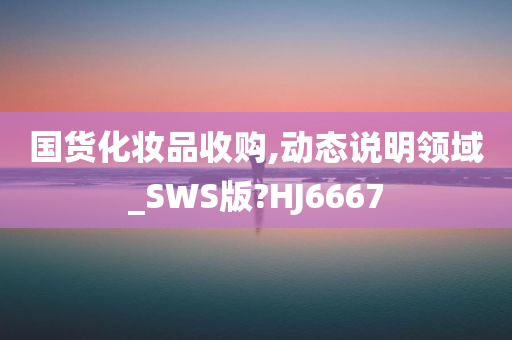 国货化妆品收购,动态说明领域_SWS版?HJ6667