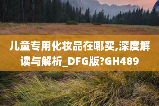 儿童专用化妆品在哪买,深度解读与解析_DFG版?GH489