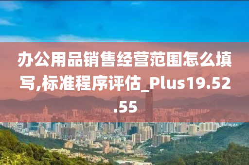 办公用品销售经营范围怎么填写,标准程序评估_Plus19.52.55