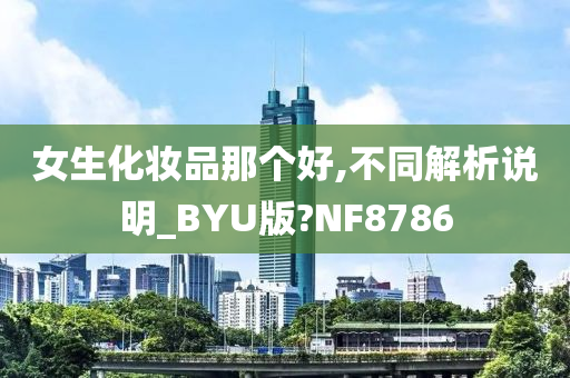 女生化妆品那个好,不同解析说明_BYU版?NF8786