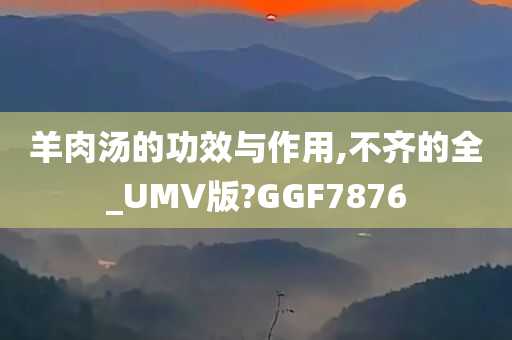 羊肉汤的功效与作用,不齐的全_UMV版?GGF7876