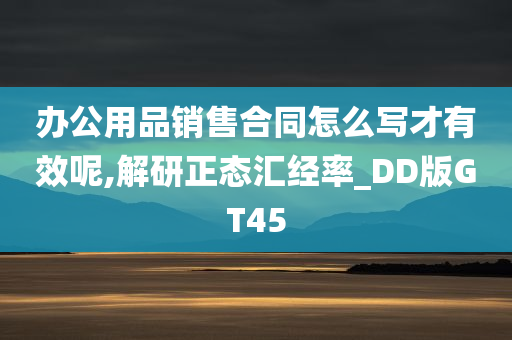 办公用品销售合同怎么写才有效呢,解研正态汇经率_DD版GT45