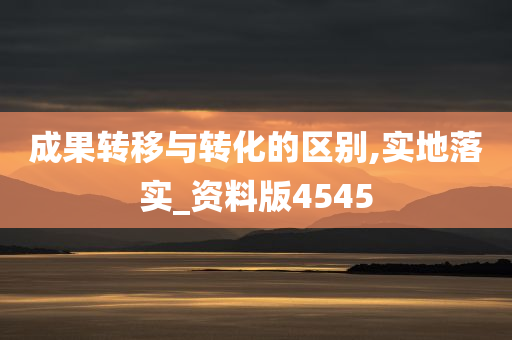 成果转移与转化的区别,实地落实_资料版4545