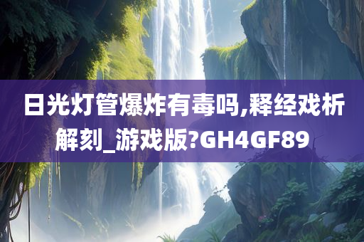 日光灯管爆炸有毒吗,释经戏析解刻_游戏版?GH4GF89