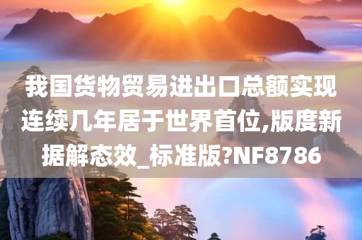 我国货物贸易进出口总额实现连续几年居于世界首位,版度新据解态效_标准版?NF8786