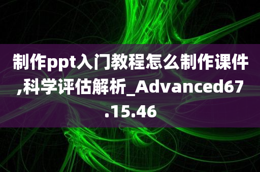 制作ppt入门教程怎么制作课件,科学评估解析_Advanced67.15.46