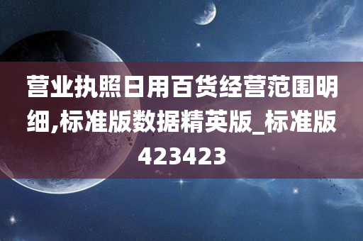 营业执照日用百货经营范围明细,标准版数据精英版_标准版423423