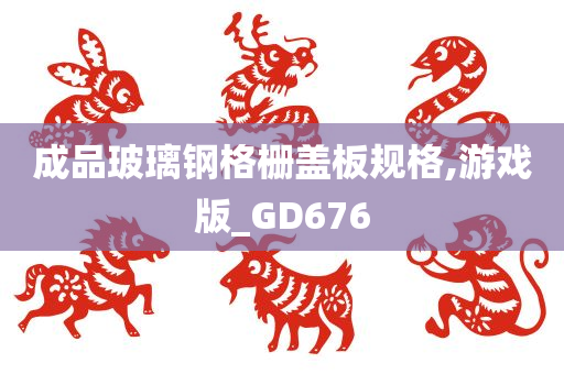 成品玻璃钢格栅盖板规格,游戏版_GD676