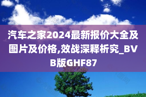 汽车之家2024最新报价大全及图片及价格,效战深释析究_BVB版GHF87