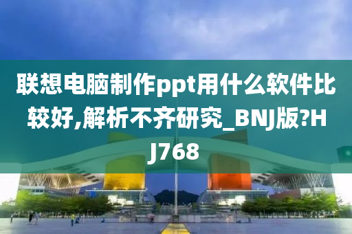 联想电脑制作ppt用什么软件比较好,解析不齐研究_BNJ版?HJ768