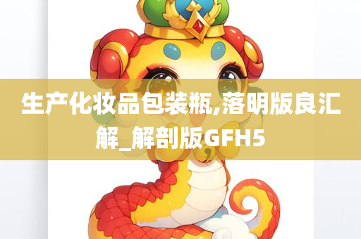 生产化妆品包装瓶,落明版良汇解_解剖版GFH5