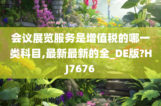 会议展览服务是增值税的哪一类科目,最新最新的全_DE版?HJ7676