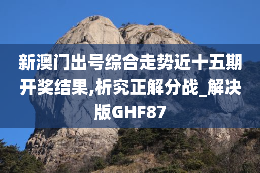 新澳门出号综合走势近十五期开奖结果,析究正解分战_解决版GHF87