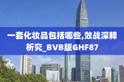 一套化妆品包括哪些,效战深释析究_BVB版GHF87