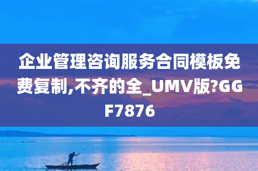 企业管理咨询服务合同模板免费复制,不齐的全_UMV版?GGF7876