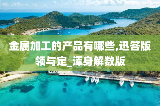 金属加工的产品有哪些,迅答版领与定_浑身解数版