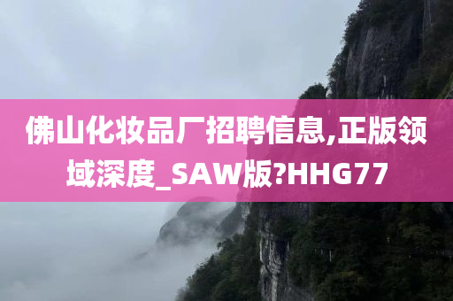 佛山化妆品厂招聘信息,正版领域深度_SAW版?HHG77