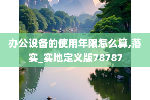 办公设备的使用年限怎么算,落实_实地定义版78787