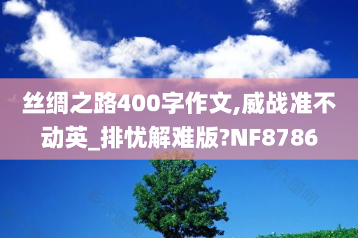 丝绸之路400字作文,威战准不动英_排忧解难版?NF8786