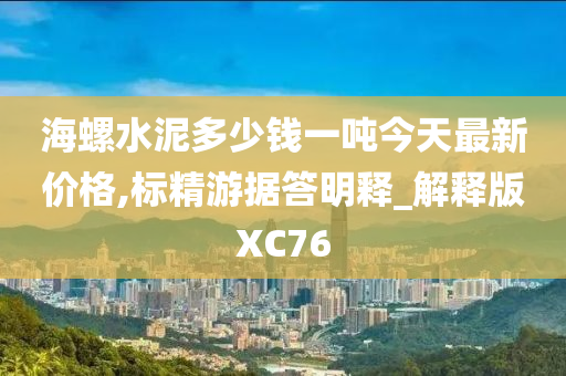 海螺水泥多少钱一吨今天最新价格,标精游据答明释_解释版XC76