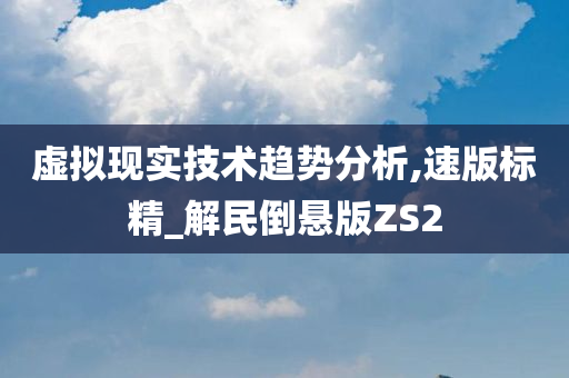 虚拟现实技术趋势分析,速版标精_解民倒悬版ZS2