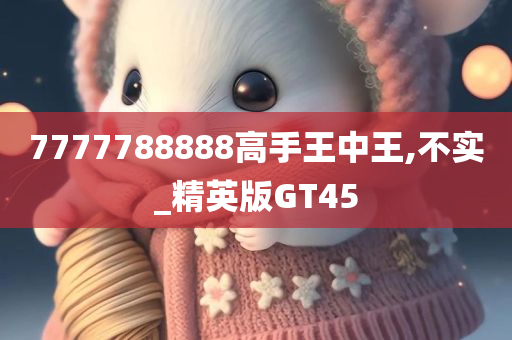 7777788888高手王中王,不实_精英版GT45