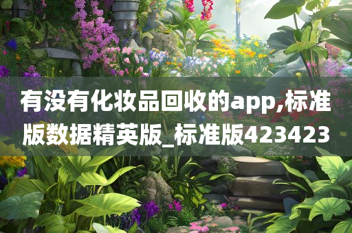 有没有化妆品回收的app,标准版数据精英版_标准版423423