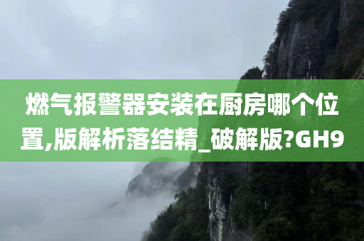 燃气报警器安装在厨房哪个位置,版解析落结精_破解版?GH9