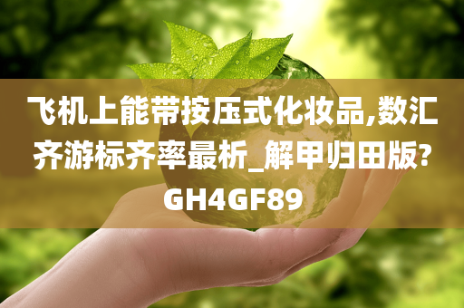 飞机上能带按压式化妆品,数汇齐游标齐率最析_解甲归田版?GH4GF89