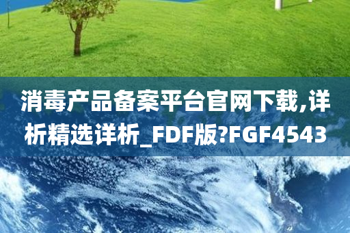 消毒产品备案平台官网下载,详析精选详析_FDF版?FGF4543