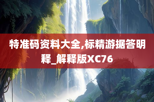 特准码资料大全,标精游据答明释_解释版XC76