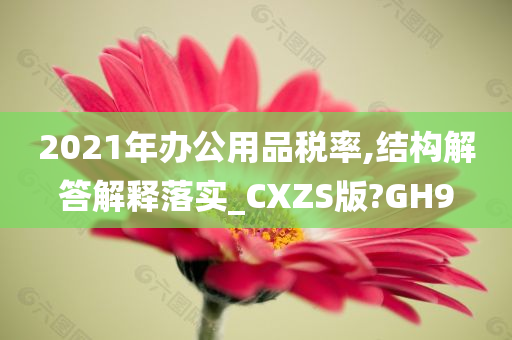 2021年办公用品税率,结构解答解释落实_CXZS版?GH9