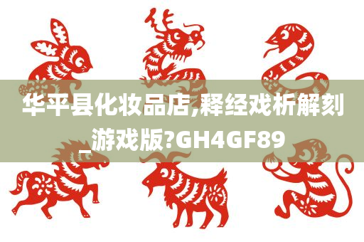 华平县化妆品店,释经戏析解刻_游戏版?GH4GF89