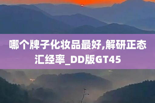 哪个牌子化妆品最好,解研正态汇经率_DD版GT45