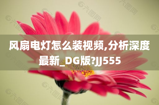 风扇电灯怎么装视频,分析深度最新_DG版?JJ555