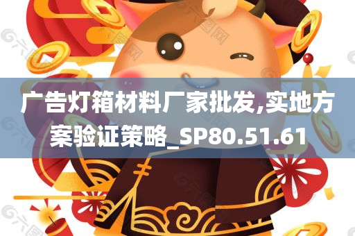 广告灯箱材料厂家批发,实地方案验证策略_SP80.51.61