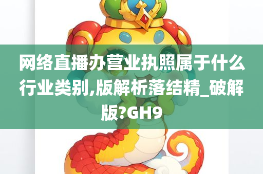 网络直播办营业执照属于什么行业类别,版解析落结精_破解版?GH9