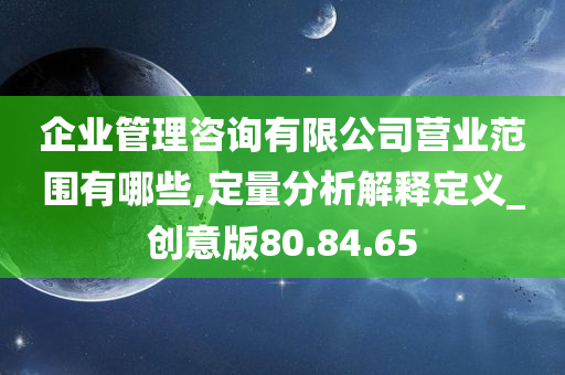 企业管理咨询有限公司营业范围有哪些,定量分析解释定义_创意版80.84.65