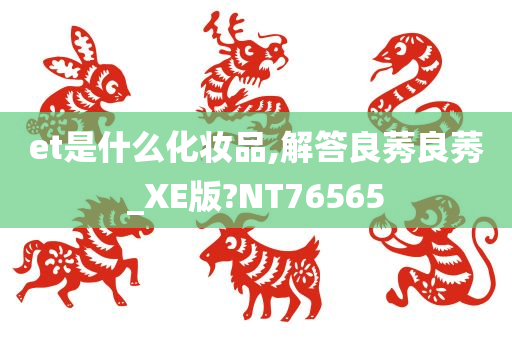 et是什么化妆品,解答良莠良莠_XE版?NT76565