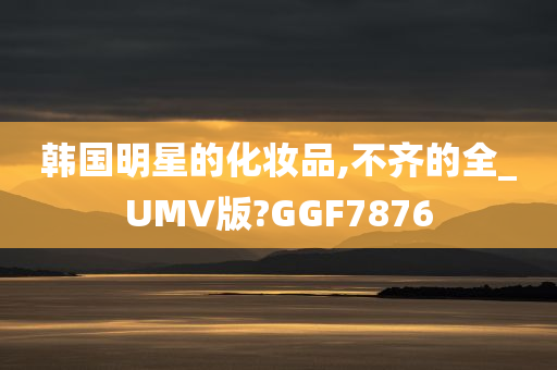 韩国明星的化妆品,不齐的全_UMV版?GGF7876