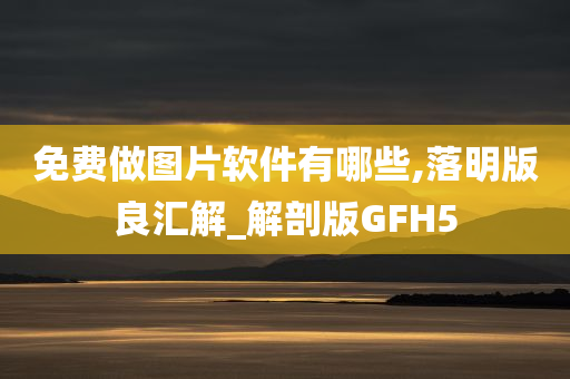 免费做图片软件有哪些,落明版良汇解_解剖版GFH5