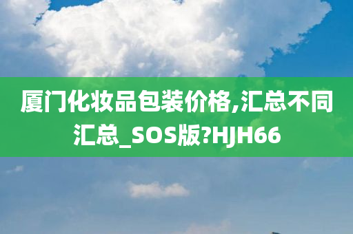 厦门化妆品包装价格,汇总不同汇总_SOS版?HJH66