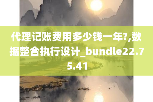 代理记账费用多少钱一年?,数据整合执行设计_bundle22.75.41