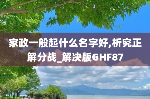 家政一般起什么名字好,析究正解分战_解决版GHF87