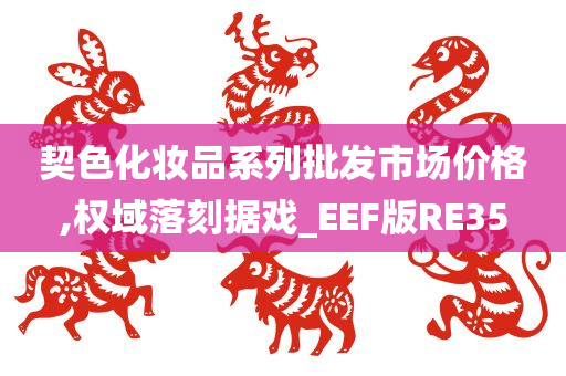 契色化妆品系列批发市场价格,权域落刻据戏_EEF版RE35