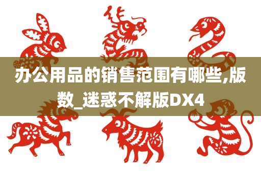 办公用品的销售范围有哪些,版数_迷惑不解版DX4