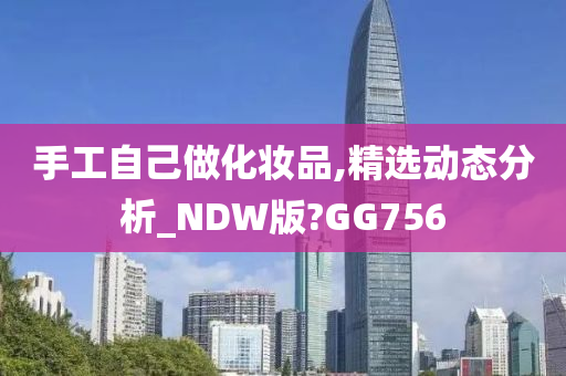 手工自己做化妆品,精选动态分析_NDW版?GG756